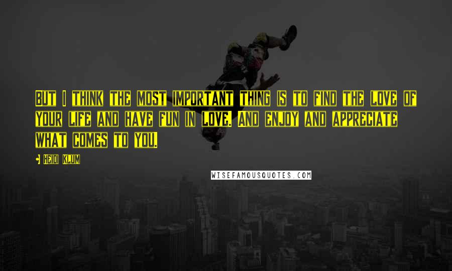 Heidi Klum quotes: But I think the most important thing is to find the love of your life and have fun in love. And enjoy and appreciate what comes to you.