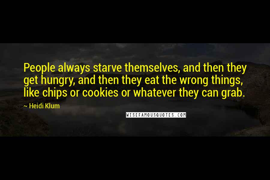 Heidi Klum quotes: People always starve themselves, and then they get hungry, and then they eat the wrong things, like chips or cookies or whatever they can grab.