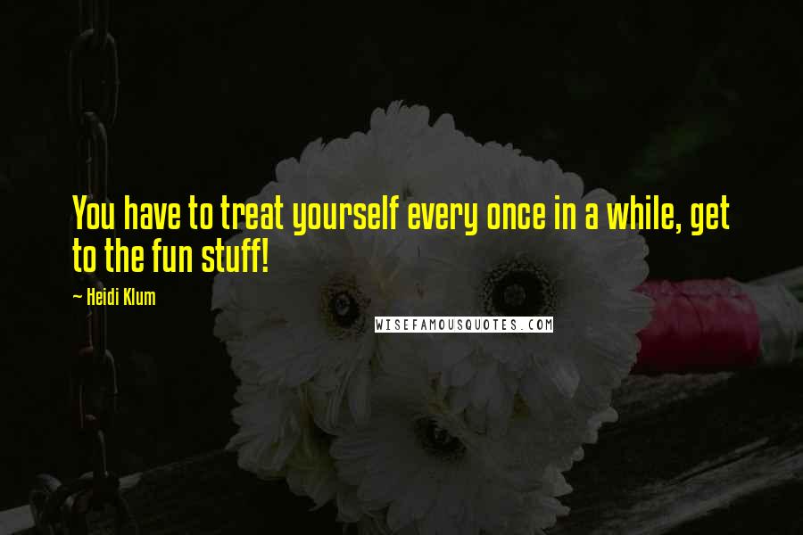 Heidi Klum quotes: You have to treat yourself every once in a while, get to the fun stuff!