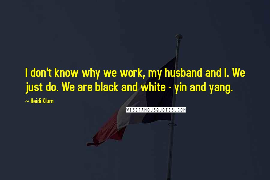 Heidi Klum quotes: I don't know why we work, my husband and I. We just do. We are black and white - yin and yang. Heidi Klum quotes: I don't know why we work, my husband and I. We just do. We are black and white - yin and yang.