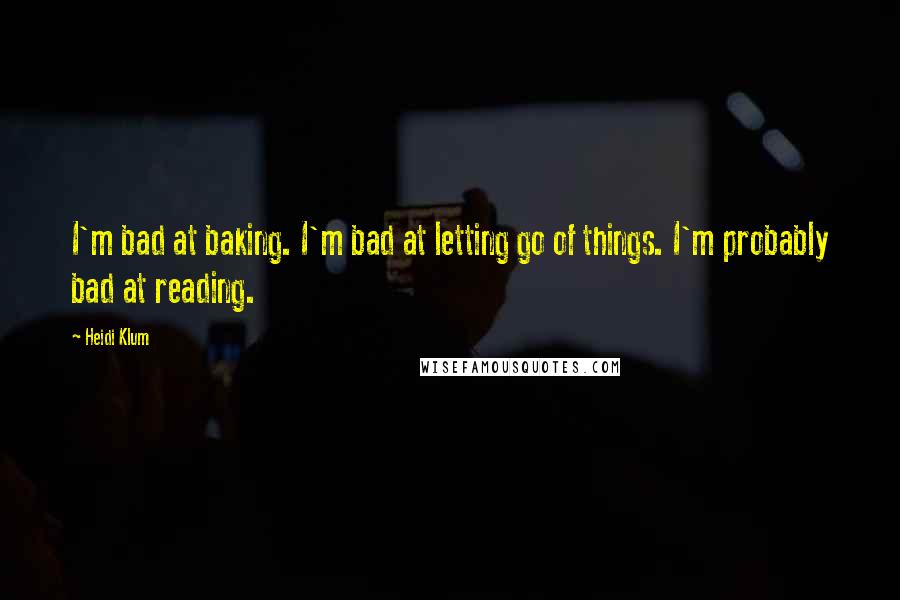 Heidi Klum quotes: I'm bad at baking. I'm bad at letting go of things. I'm probably bad at reading.