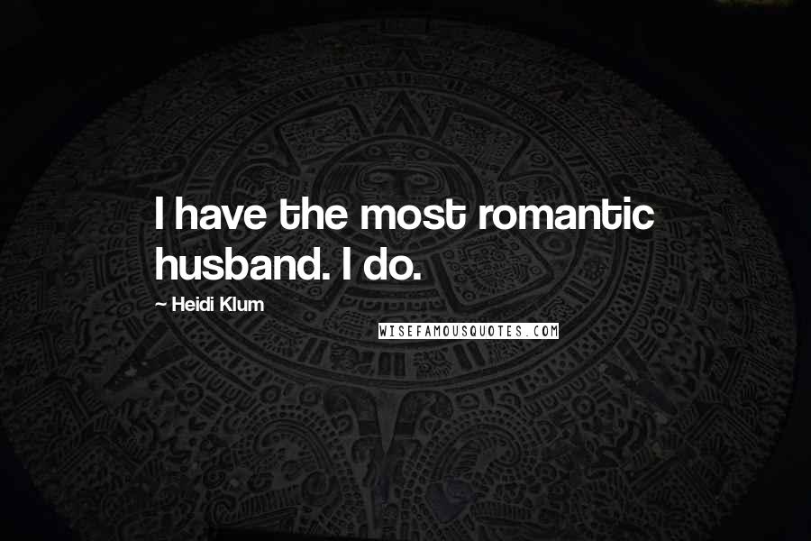 Heidi Klum quotes: I have the most romantic husband. I do. Heidi Klum quotes: I have the most romantic husband. I do.