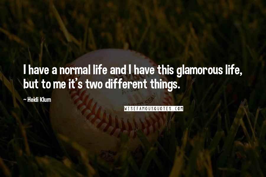 Heidi Klum quotes: I have a normal life and I have this glamorous life, but to me it's two different things. Heidi Klum quotes: I have a normal life and I have this glamorous life, but to me it's two different things.