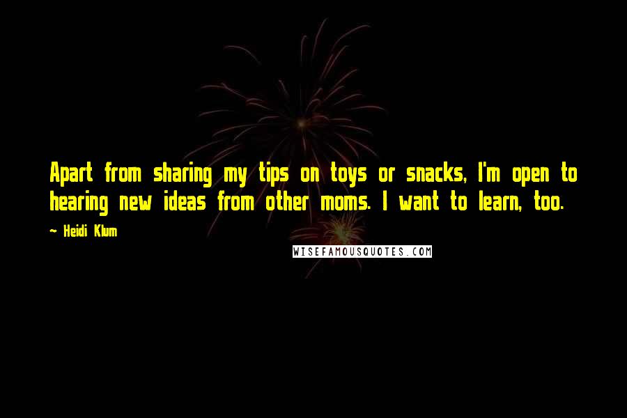 Heidi Klum quotes: Apart from sharing my tips on toys or snacks, I'm open to hearing new ideas from other moms. I want to learn, too.