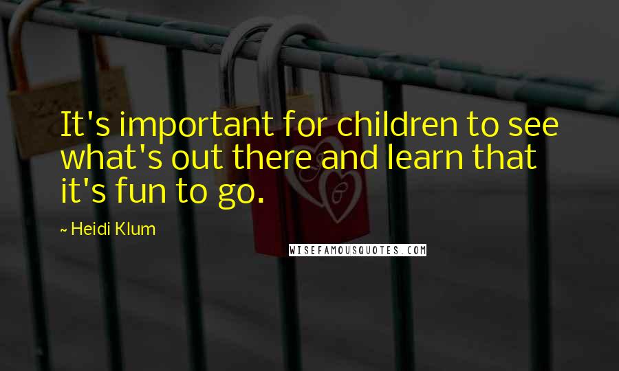 Heidi Klum quotes: It's important for children to see what's out there and learn that it's fun to go.