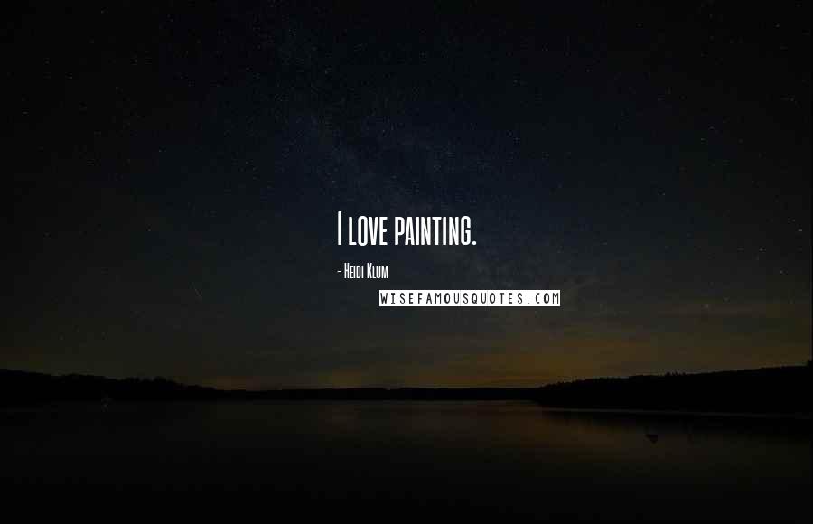 Heidi Klum quotes: I love painting. Heidi Klum quotes: I love painting.