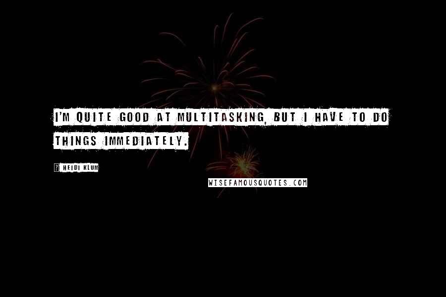 Heidi Klum quotes: I'm quite good at multitasking, but I have to do things immediately. Heidi Klum quotes: I'm quite good at multitasking, but I have to do things immediately.