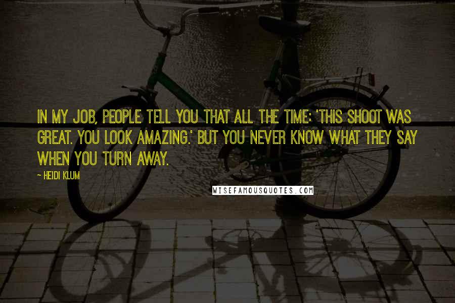 Heidi Klum quotes: In my job, people tell you that all the time: 'This shoot was great. You look amazing.' But you never know what they say when you turn away.