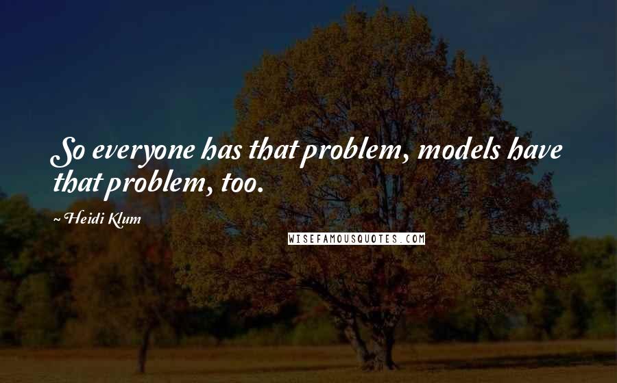 Heidi Klum quotes: So everyone has that problem, models have that problem, too. Heidi Klum quotes: So everyone has that problem, models have that problem, too.