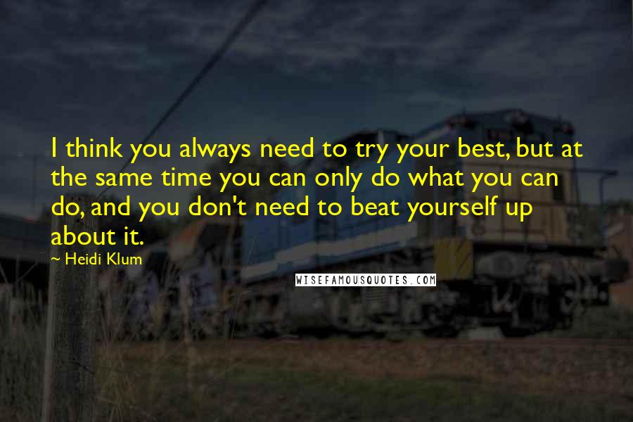 Heidi Klum quotes: I think you always need to try your best, but at the same time you can only do what you can do, and you don't need to beat yourself up Heidi Klum quotes: I think you always need to try your best, but at the same time you can only do what you can do, and you don't need to beat yourself up