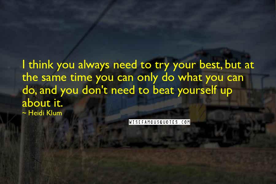 Heidi Klum quotes: I think you always need to try your best, but at the same time you can only do what you can do, and you don't need to beat yourself up