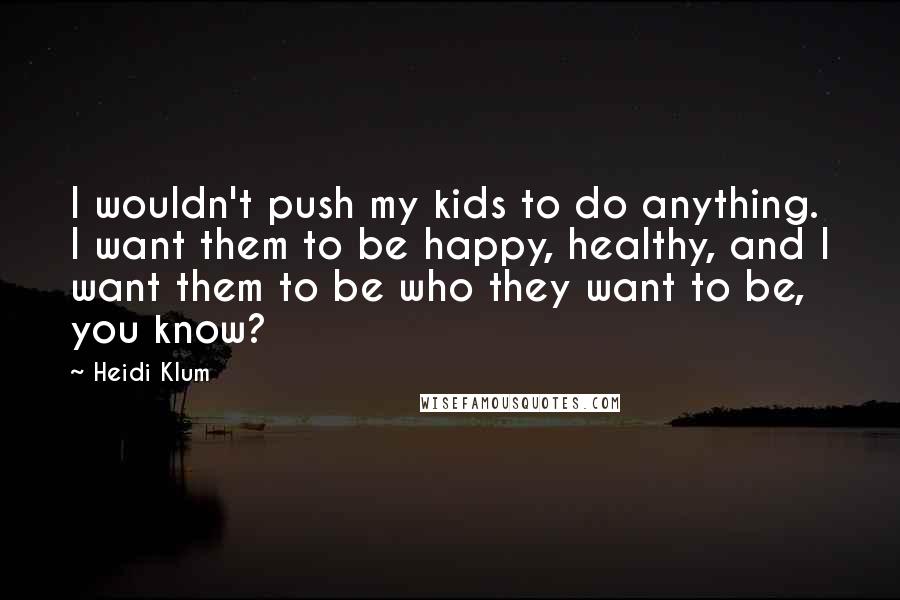 Heidi Klum quotes: I wouldn't push my kids to do anything. I want them to be happy, healthy, and I want them to be who they want to be, you know? Heidi Klum quotes: I wouldn't push my kids to do anything. I want them to be happy, healthy, and I want them to be who they want to be, you know?