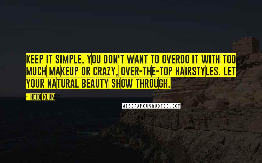 Heidi Klum quotes: Keep it simple. You don't want to overdo it with too much makeup or crazy, over-the-top hairstyles. Let your natural beauty show through. Heidi Klum quotes: Keep it simple. You don't want to overdo it with too much makeup or crazy, over-the-top hairstyles. Let your natural beauty show through.