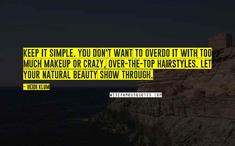 Heidi Klum quotes: Keep it simple. You don't want to overdo it with too much makeup or crazy, over-the-top hairstyles. Let your natural beauty show through.