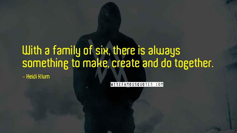 Heidi Klum quotes: With a family of six, there is always something to make, create and do together.