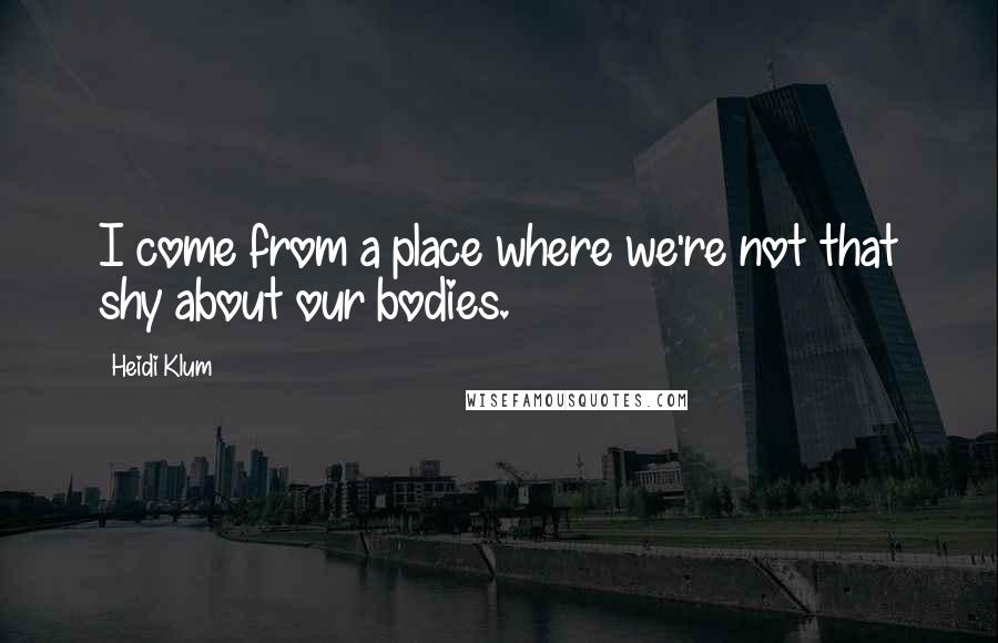 Heidi Klum quotes: I come from a place where we're not that shy about our bodies. Heidi Klum quotes: I come from a place where we're not that shy about our bodies.
