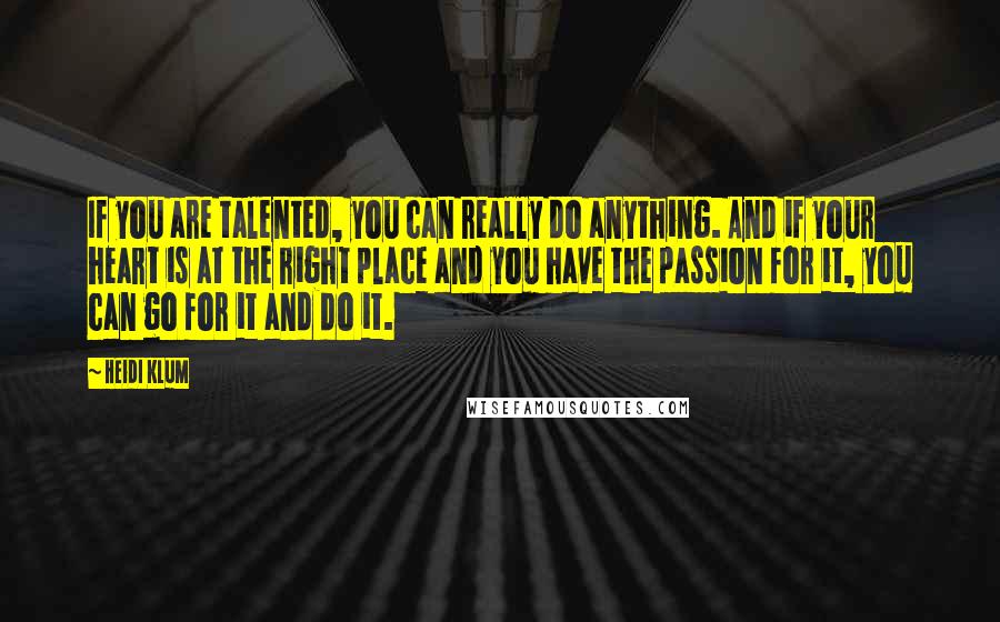 Heidi Klum quotes: If you are talented, you can really do anything. And if your heart is at the right place and you have the passion for it, you can go for it