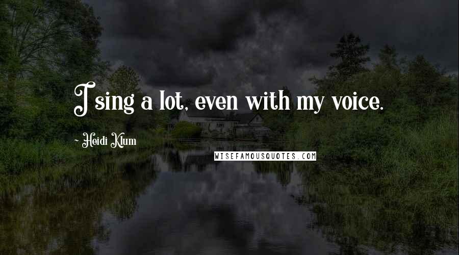 Heidi Klum quotes: I sing a lot, even with my voice. Heidi Klum quotes: I sing a lot, even with my voice.