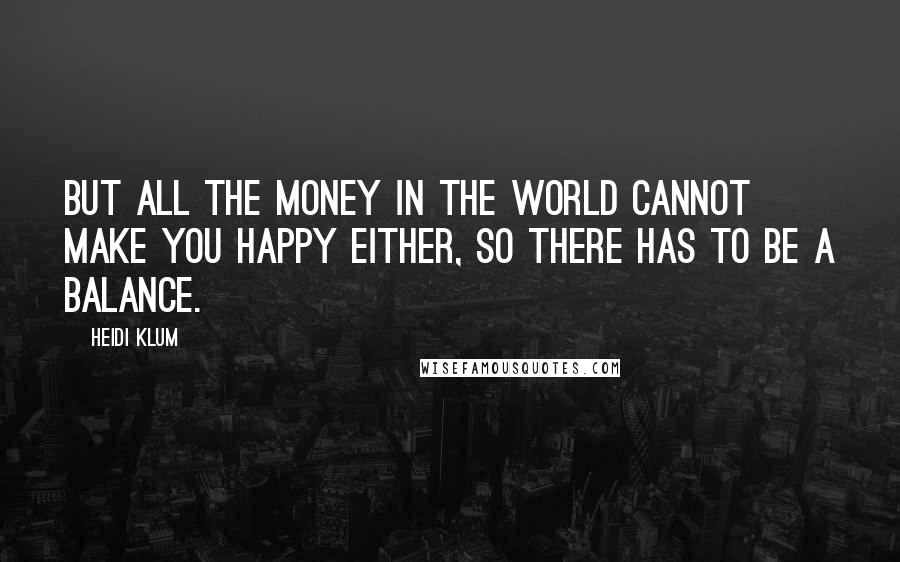 Heidi Klum quotes: But all the money in the world cannot make you happy either, so there has to be a balance. Heidi Klum quotes: But all the money in the world cannot make you happy either, so there has to be a balance.