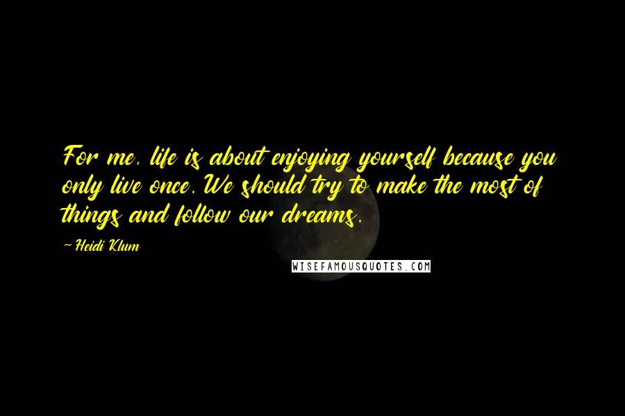 Heidi Klum quotes: For me, life is about enjoying yourself because you only live once. We should try to make the most of things and follow our dreams.