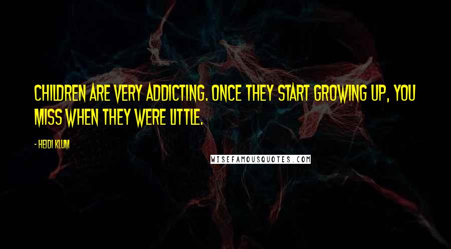 Heidi Klum quotes: Children are very addicting. Once they start growing up, you miss when they were little.
