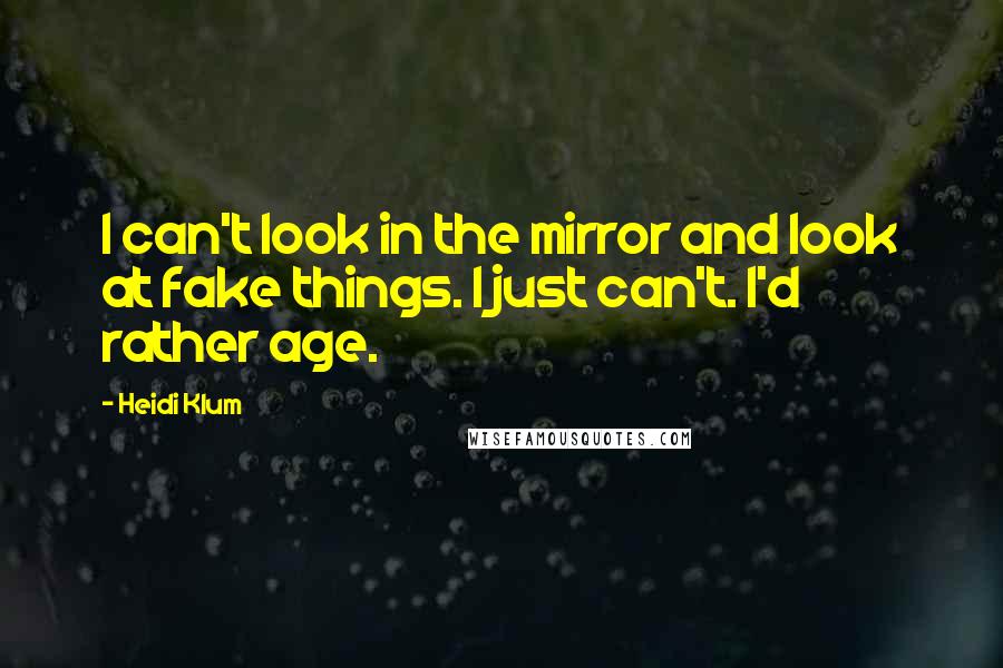 Heidi Klum quotes: I can't look in the mirror and look at fake things. I just can't. I'd rather age.