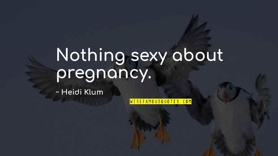 Heidi Klum Quotes By Heidi Klum: Nothing sexy about pregnancy.