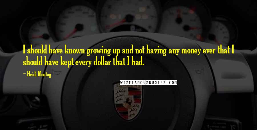 Heidi Montag quotes: I should have known growing up and not having any money ever that I should have kept every dollar that I had.