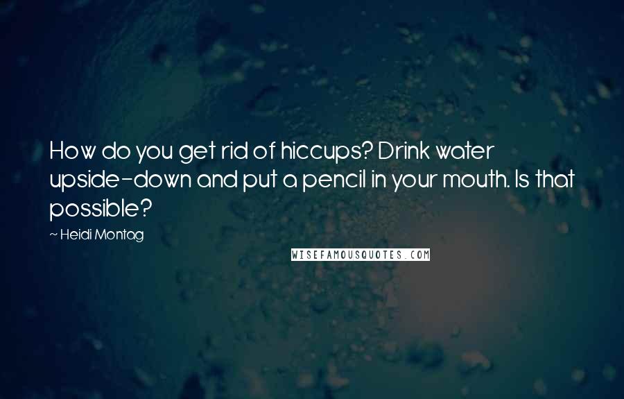 Heidi Montag quotes: How do you get rid of hiccups? Drink water upside-down and put a pencil in your mouth. Is that possible?