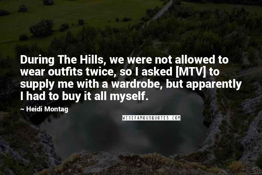 Heidi Montag quotes: During The Hills, we were not allowed to wear outfits twice, so I asked [MTV] to supply me with a wardrobe, but apparently I had to buy it all myself.