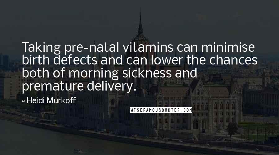 Heidi Murkoff quotes: Taking pre-natal vitamins can minimise birth defects and can lower the chances both of morning sickness and premature delivery.