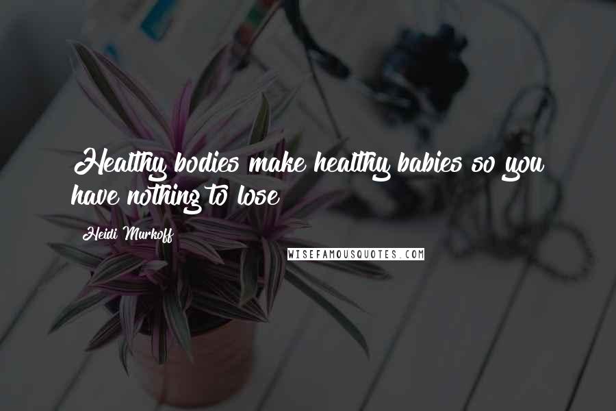 Heidi Murkoff quotes: Healthy bodies make healthy babies so you have nothing to lose!