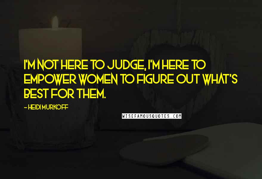 Heidi Murkoff quotes: I'm not here to judge, I'm here to empower women to figure out what's best for them.