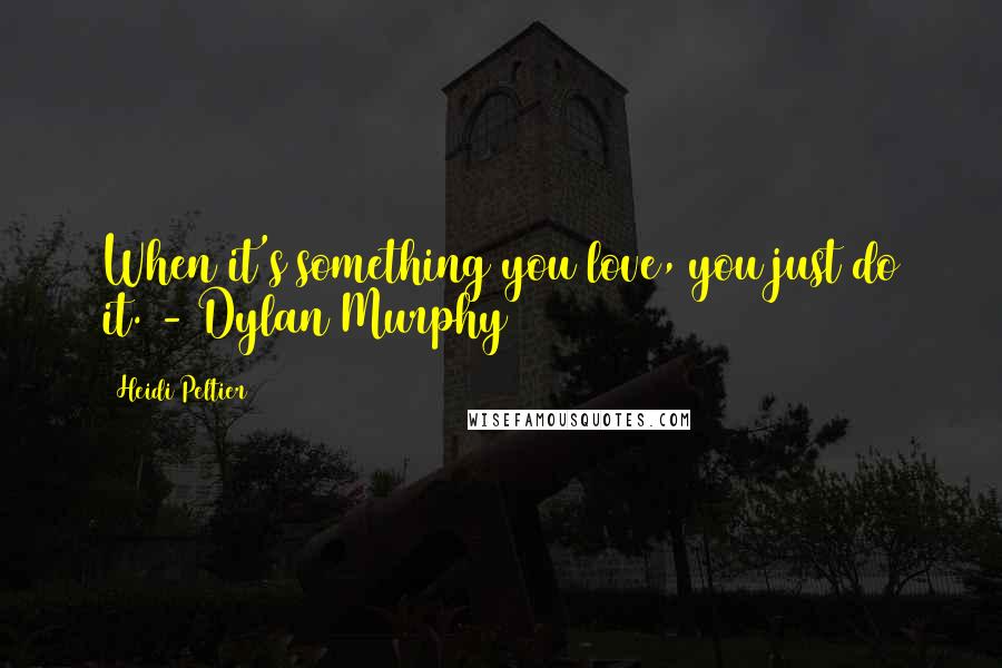 Heidi Peltier quotes: When it's something you love, you just do it. - Dylan Murphy