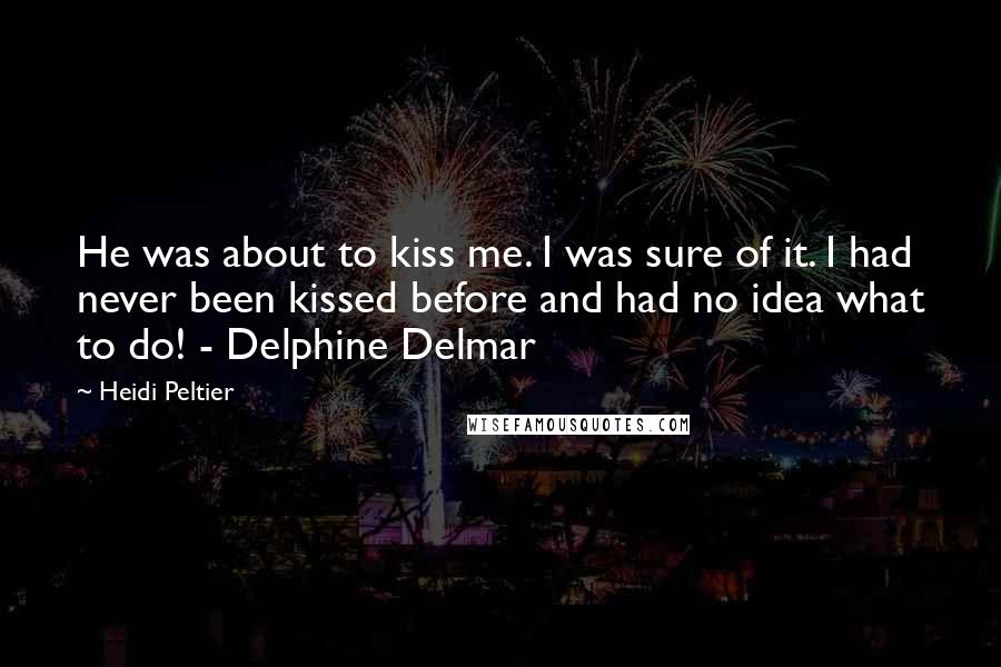 Heidi Peltier quotes: He was about to kiss me. I was sure of it. I had never been kissed before and had no idea what to do! - Delphine Delmar