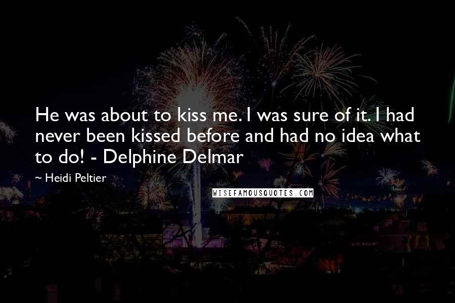 Heidi Peltier quotes: He was about to kiss me. I was sure of it. I had never been kissed before and had no idea what to do! - Delphine Delmar Heidi Peltier quotes: He was about to kiss me. I was sure of it. I had never been kissed before and had no idea what to do! - Delphine Delmar