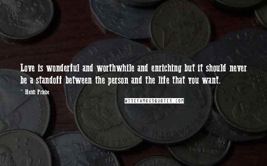 Heidi Priebe quotes: Love is wonderful and worthwhile and enriching but it should never be a standoff between the person and the life that you want. Heidi Priebe quotes: Love is wonderful and worthwhile and enriching but it should never be a standoff between the person and the life that you want.