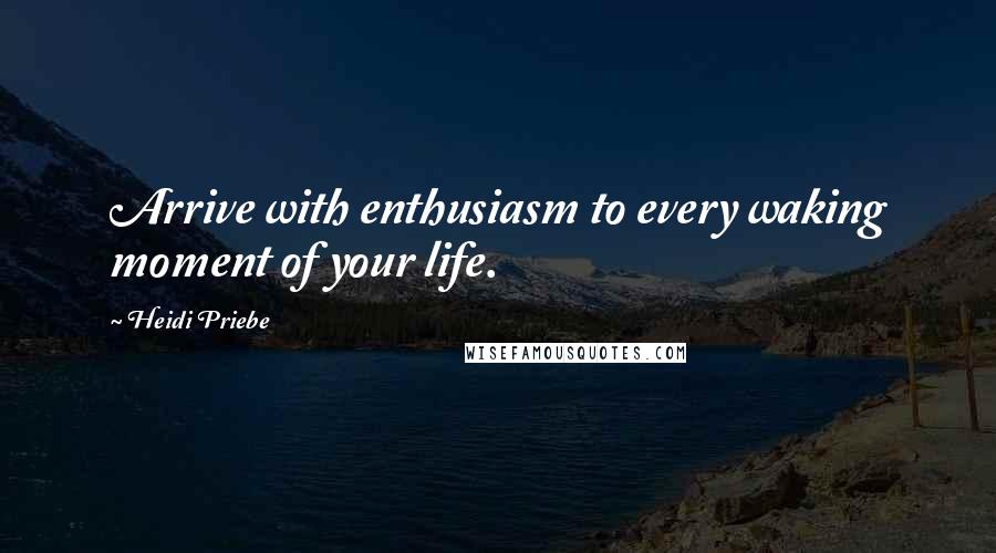 Heidi Priebe quotes: Arrive with enthusiasm to every waking moment of your life. Heidi Priebe quotes: Arrive with enthusiasm to every waking moment of your life.