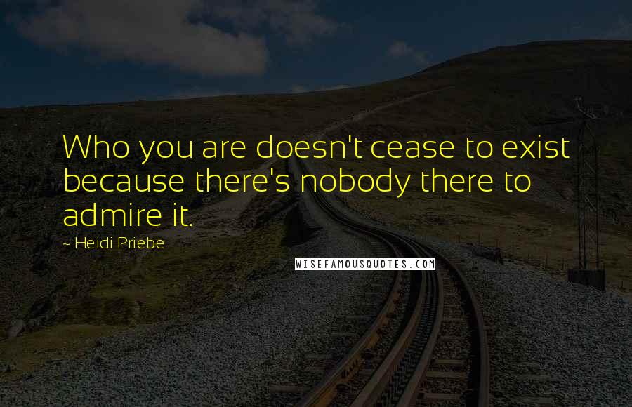 Heidi Priebe quotes: Who you are doesn't cease to exist because there's nobody there to admire it. Heidi Priebe quotes: Who you are doesn't cease to exist because there's nobody there to admire it.
