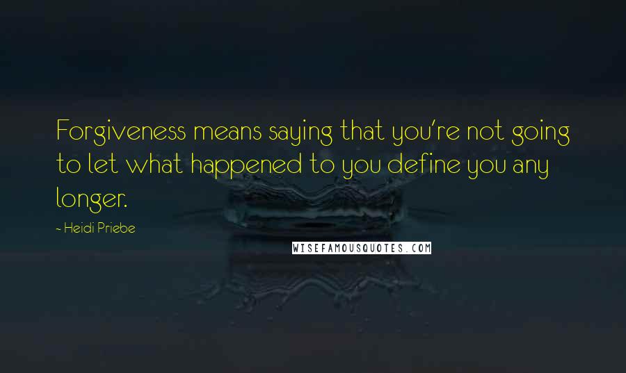 Heidi Priebe quotes: Forgiveness means saying that you're not going to let what happened to you define you any longer.