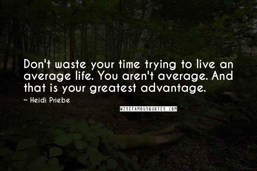 Heidi Priebe quotes: Don't waste your time trying to live an average life. You aren't average. And that is your greatest advantage.