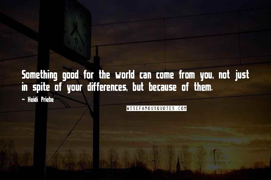 Heidi Priebe quotes: Something good for the world can come from you, not just in spite of your differences, but because of them. Heidi Priebe quotes: Something good for the world can come from you, not just in spite of your differences, but because of them.