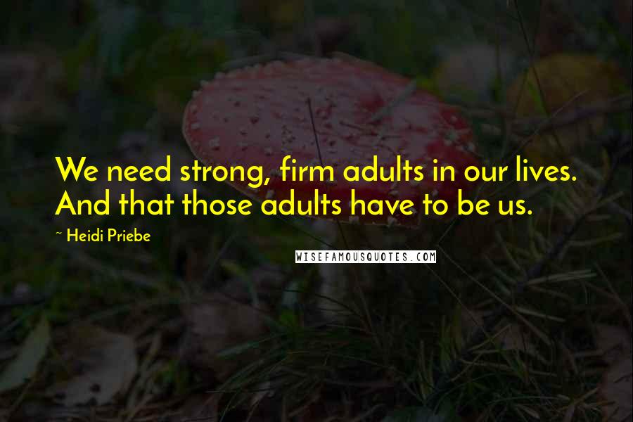 Heidi Priebe quotes: We need strong, firm adults in our lives. And that those adults have to be us.