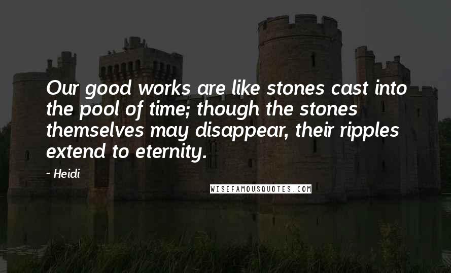Heidi quotes: Our good works are like stones cast into the pool of time; though the stones themselves may disappear, their ripples extend to eternity.