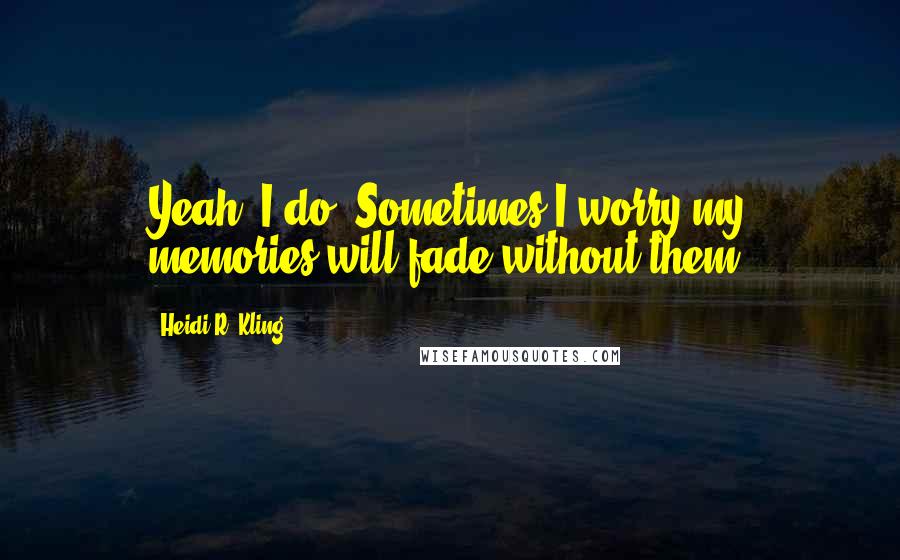 Heidi R. Kling quotes: Yeah, I do. Sometimes I worry my memories will fade without them.