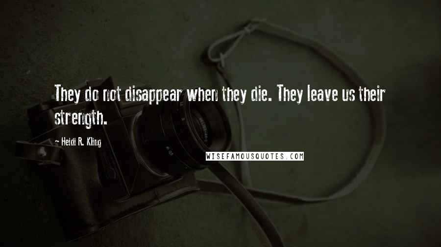 Heidi R. Kling quotes: They do not disappear when they die. They leave us their strength.