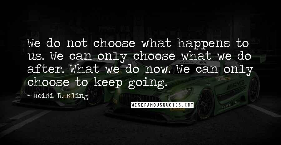 Heidi R. Kling quotes: We do not choose what happens to us. We can only choose what we do after. What we do now. We can only choose to keep going.