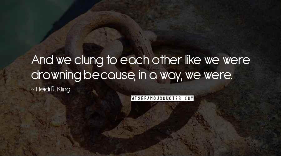 Heidi R. Kling quotes: And we clung to each other like we were drowning because, in a way, we were.