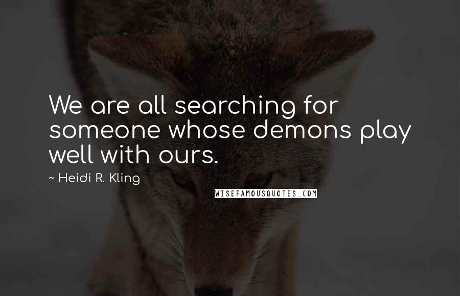Heidi R. Kling quotes: We are all searching for someone whose demons play well with ours.
