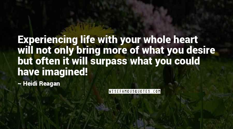 Heidi Reagan quotes: Experiencing life with your whole heart will not only bring more of what you desire but often it will surpass what you could have imagined!